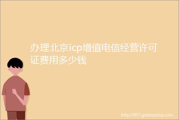 办理北京icp增值电信经营许可证费用多少钱
